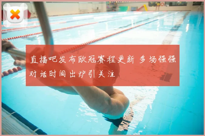 直播吧发布欧冠赛程更新 多场强强对话时间出炉引关注