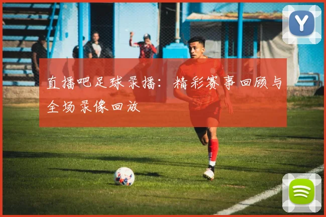 直播吧足球录播：精彩赛事回顾与全场录像回放