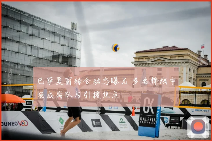 巴萨夏窗转会动态曝光 多名锋线中场成离队与引援焦点