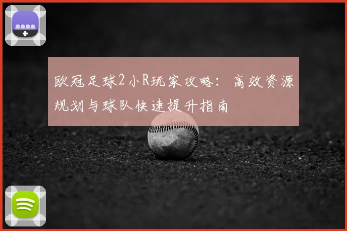 欧冠足球2小R玩家攻略：高效资源规划与球队快速提升指南
