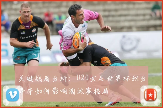关键战局分析：U20女足世界杯积分争夺如何影响淘汰赛格局