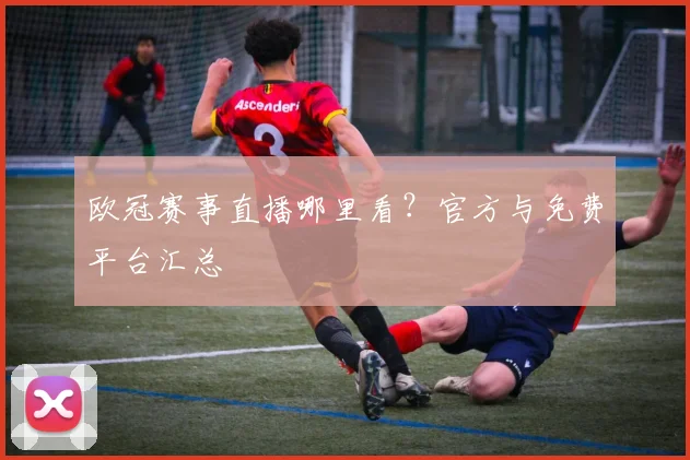 欧冠赛事直播哪里看？官方与免费平台汇总