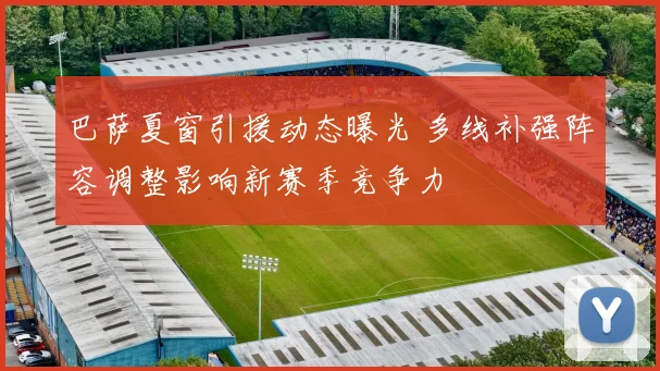 巴萨夏窗引援动态曝光 多线补强阵容调整影响新赛季竞争力