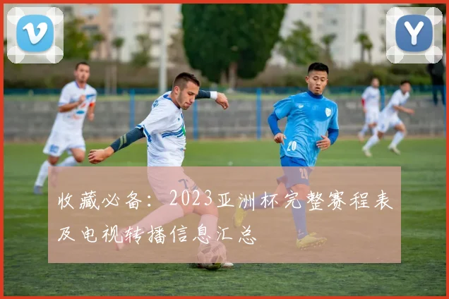收藏必备：2023亚洲杯完整赛程表及电视转播信息汇总