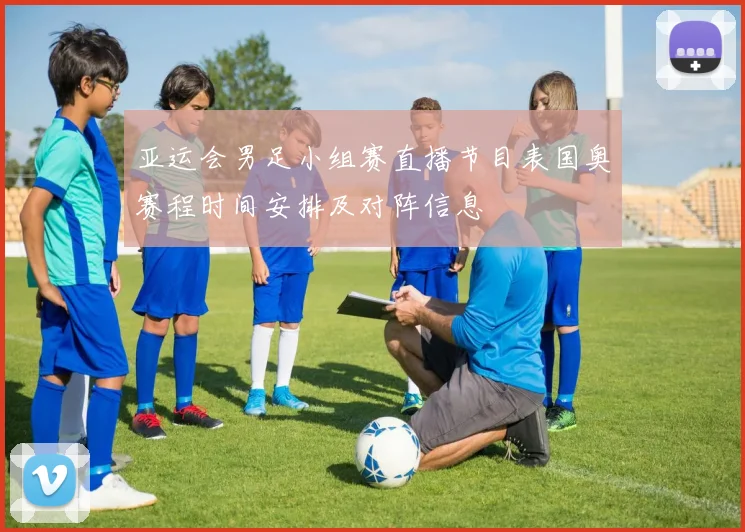 亚运会男足小组赛直播节目表国奥赛程时间安排及对阵信息