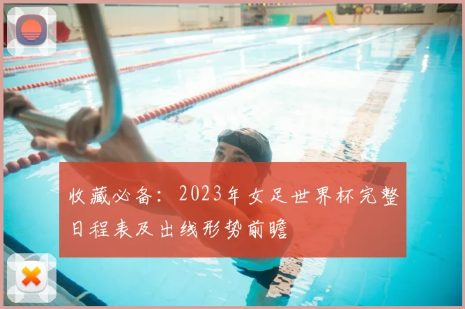 收藏必备：2023年女足世界杯完整日程表及出线形势前瞻