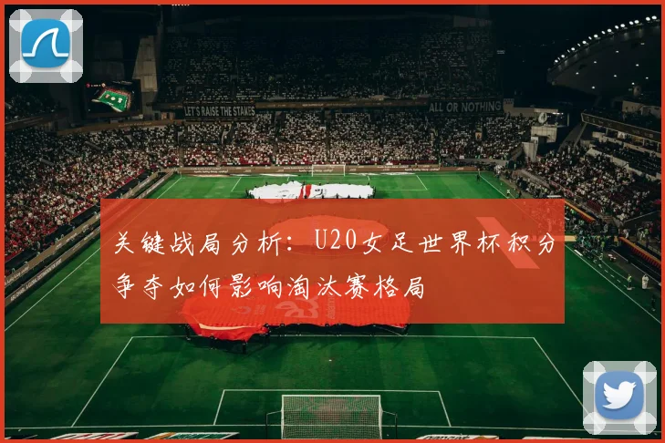 关键战局分析：U20女足世界杯积分争夺如何影响淘汰赛格局