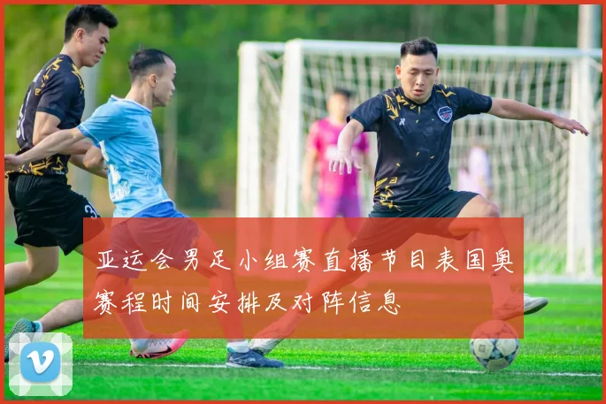 亚运会男足小组赛直播节目表国奥赛程时间安排及对阵信息