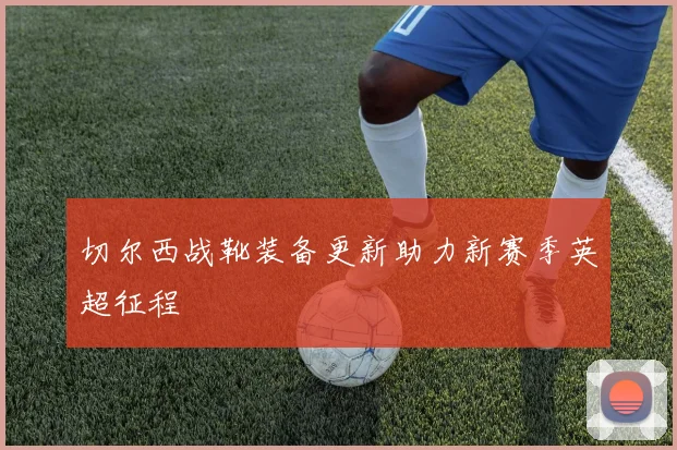 切尔西战靴装备更新助力新赛季英超征程