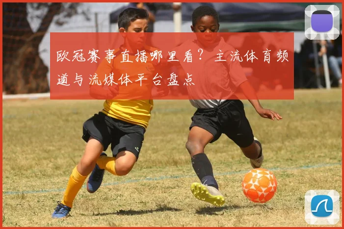 欧冠赛事直播哪里看？主流体育频道与流媒体平台盘点