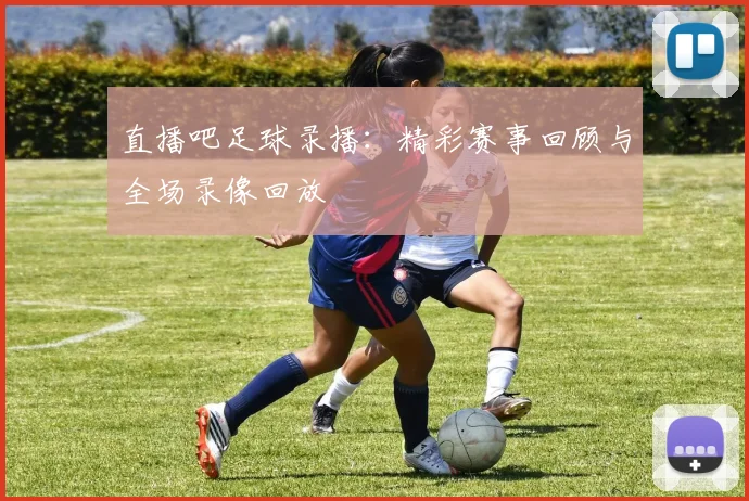 直播吧足球录播：精彩赛事回顾与全场录像回放