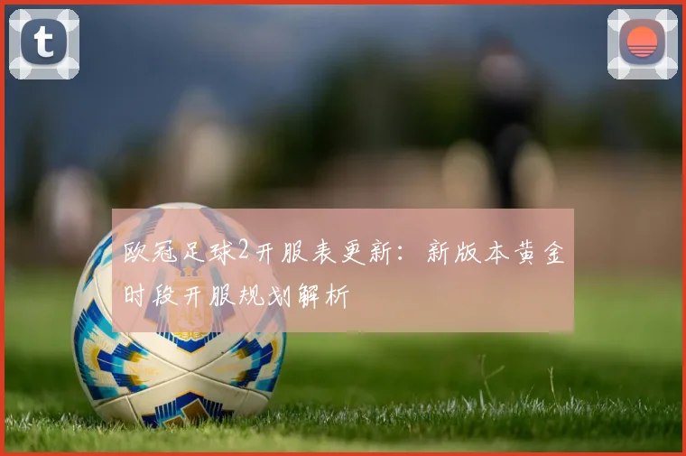 欧冠足球2开服表更新：新版本黄金时段开服规划解析