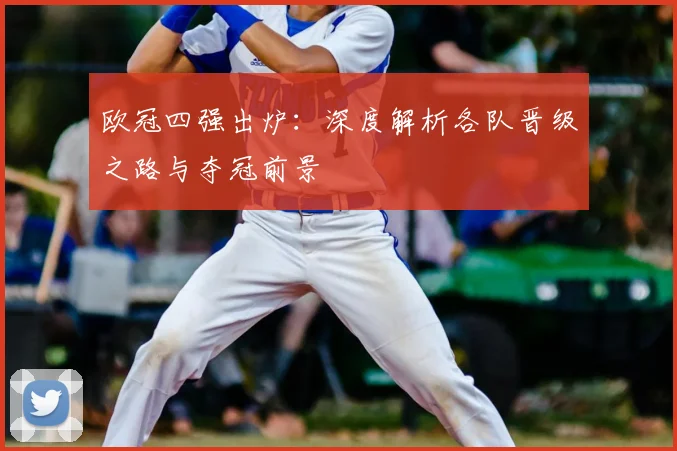 欧冠四强出炉：深度解析各队晋级之路与夺冠前景