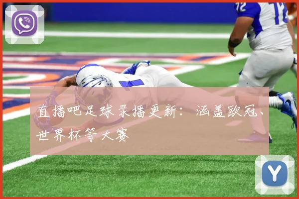 直播吧足球录播更新：涵盖欧冠、世界杯等大赛