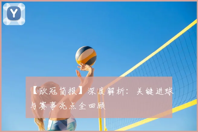 【欧冠简报】深度解析：关键进球与赛事亮点全回顾