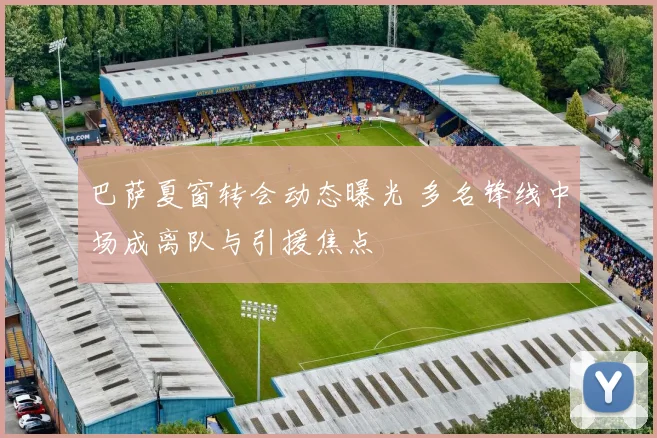 巴萨夏窗转会动态曝光 多名锋线中场成离队与引援焦点