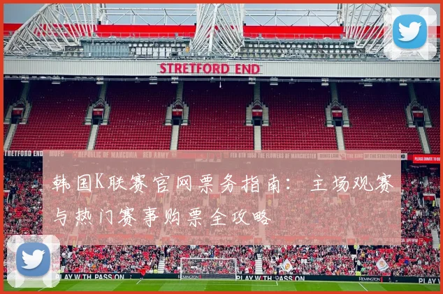韩国K联赛官网票务指南：主场观赛与热门赛事购票全攻略
