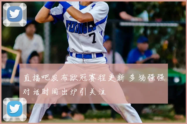 直播吧发布欧冠赛程更新 多场强强对话时间出炉引关注